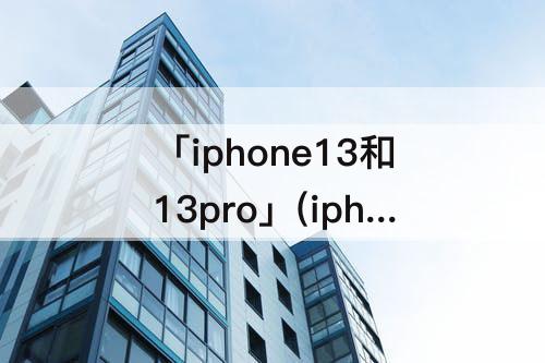 「iphone13和13pro」(iphone13和13pro哪个好看 知乎)