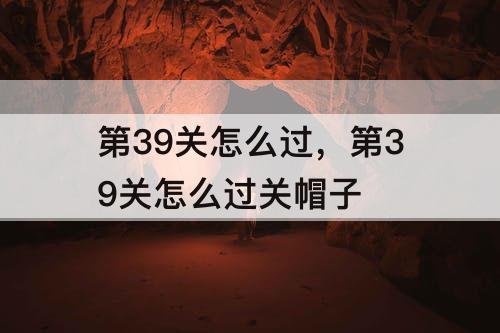 第39关怎么过，第39关怎么过关帽子