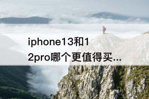 iphone13和12pro哪个更值得买：iphone13和12pro哪个更值得买知乎