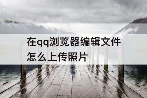 在qq浏览器编辑文件怎么上传照片