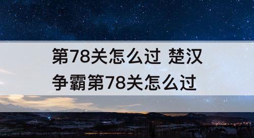 第78关怎么过 楚汉争霸第78关怎么过
