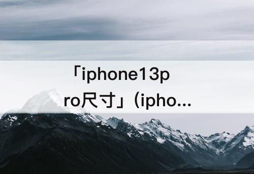 「iphone13pro尺寸」(iphone13pro尺寸长度)