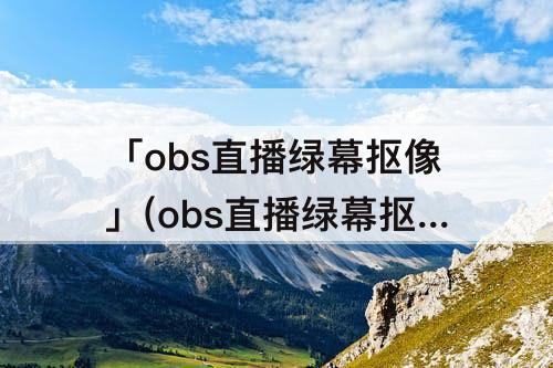 「obs直播绿幕抠像」(obs直播绿幕抠像软件花钱吗)