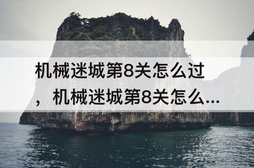 机械迷城第8关怎么过，机械迷城第8关怎么过攻略视频
