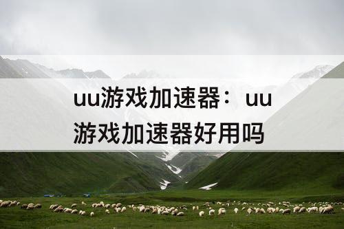 uu游戏加速器：uu游戏加速器好用吗