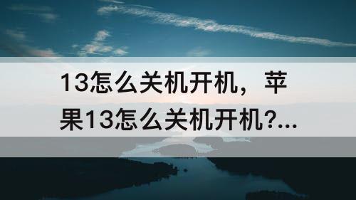 13怎么关机开机，苹果13怎么关机开机?-芝士回答