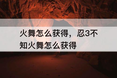火舞怎么获得，忍3不知火舞怎么获得