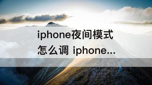 iphone夜间模式怎么调 iphone夜间模式怎么调黑色