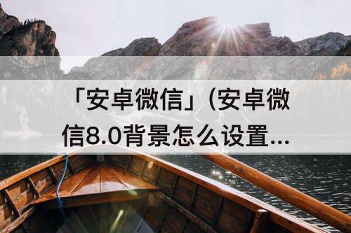 「安卓微信」(安卓微信8.0背景怎么设置)
