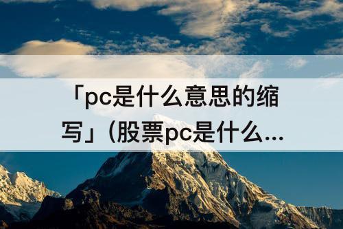 「pc是什么意思的缩写」(股票pc是什么意思的缩写)