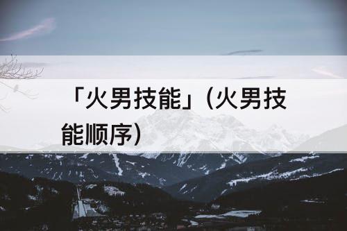 「火男技能」(火男技能顺序)
