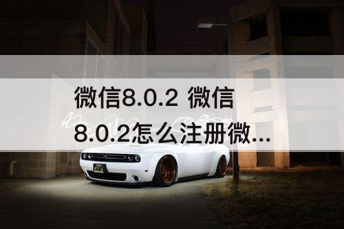 微信8.0.2 微信8.0.2怎么注册微信