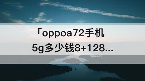 「oppoa72手机5g多少钱8+128」(oppoa72手机5g多少钱8+128都什么颜色)