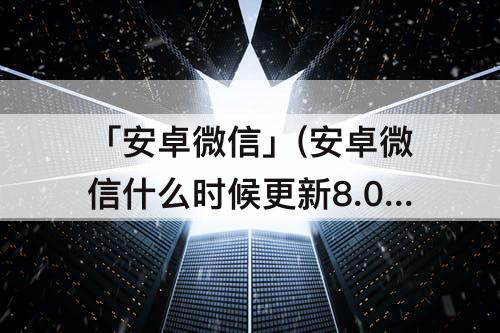 「安卓微信」(安卓微信什么时候更新8.0.15)