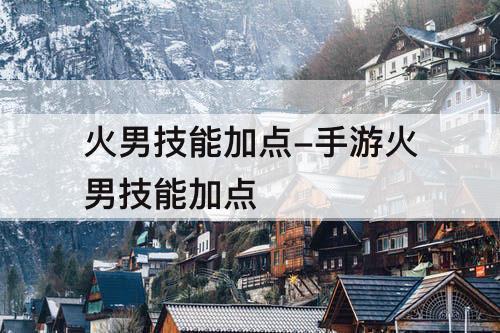 火男技能加点-手游火男技能加点