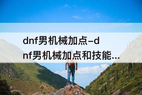 dnf男机械加点-dnf男机械加点和技能列表