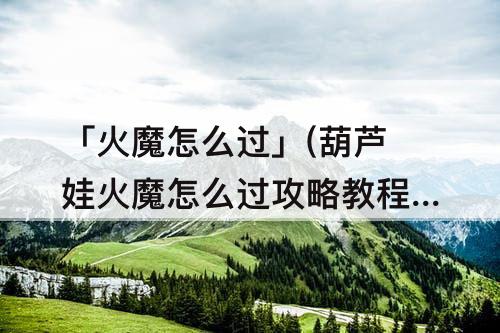 「火魔怎么过」(葫芦娃火魔怎么过攻略教程)