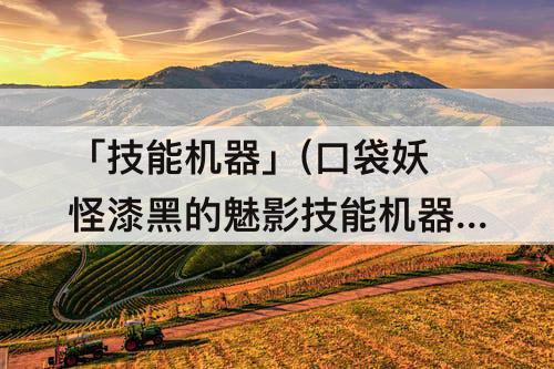 「技能机器」(口袋妖怪漆黑的魅影技能机器金手指)