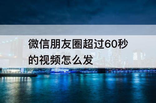 微信朋友圈超过60秒的视频怎么发