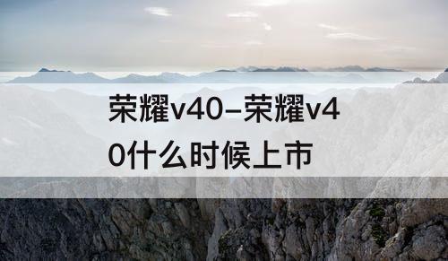 荣耀v40-荣耀v40什么时候上市