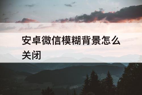 安卓微信模糊背景怎么关闭