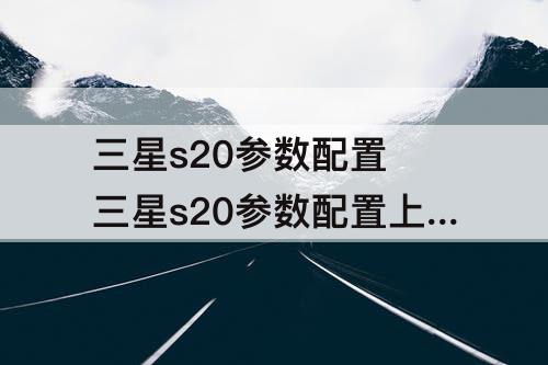 三星s20参数配置 三星s20参数配置上市时间
