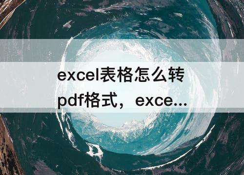 excel表格怎么转pdf格式，excel表格怎么转pdf格式快捷键