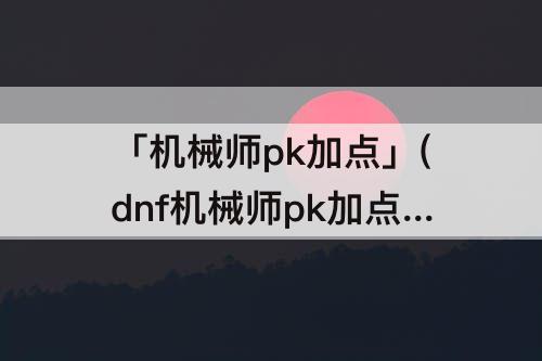 「机械师pk加点」(dnf机械师pk加点)