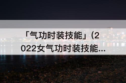 「气功时装技能」(2022女气功时装技能)