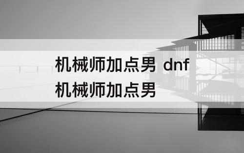 机械师加点男 dnf机械师加点男