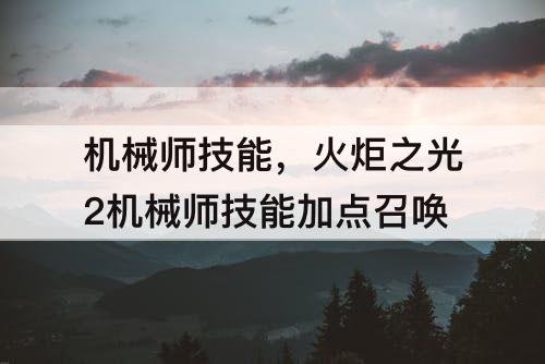机械师技能，火炬之光2机械师技能加点召唤