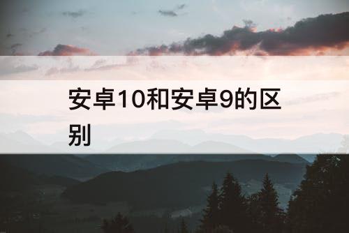 安卓10和安卓9的区别