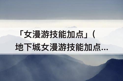 「女漫游技能加点」(地下城女漫游技能加点)