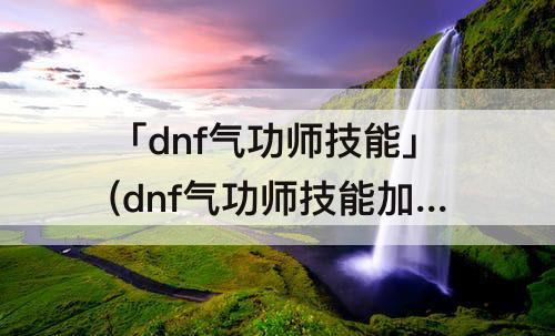 「dnf气功师技能」(dnf气功师技能加点)