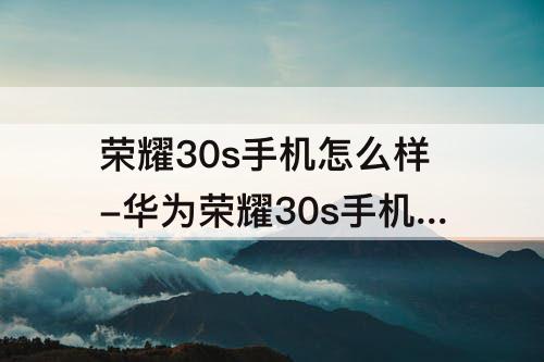 荣耀30s手机怎么样-华为荣耀30s手机怎么样打了淘宝上的拍照