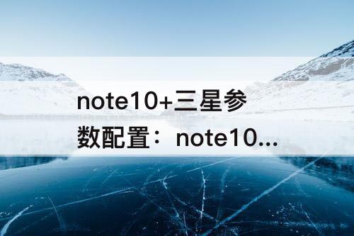 note10+三星参数配置：note10+三星参数配置韩版