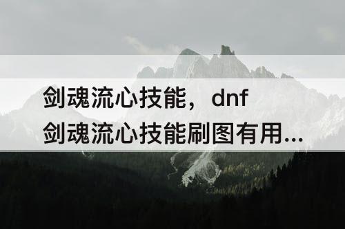 剑魂流心技能，dnf剑魂流心技能刷图有用吗