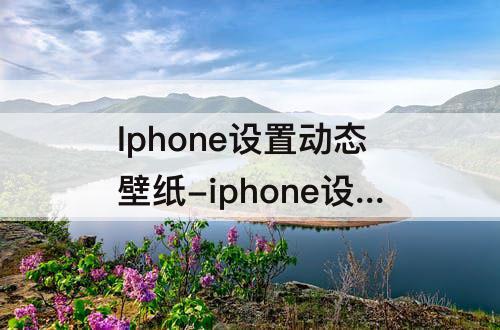 Iphone设置动态壁纸-iphone设置动态壁纸只有按压才动吗