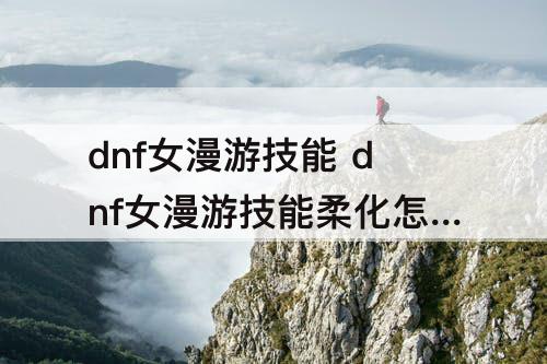 dnf女漫游技能 dnf女漫游技能柔化怎么用