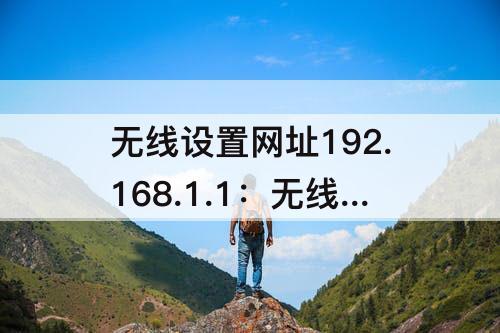 无线设置网址192.168.1.1：无线设置网址192.168.1.1忘了用户名