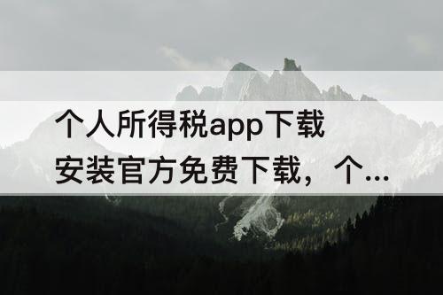 个人所得税app下载安装官方免费下载，个人所得税app下载安装官方免费下载退税