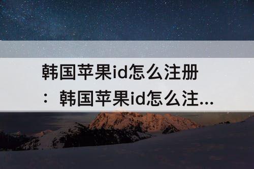 韩国苹果id怎么注册：韩国苹果id怎么注册视频