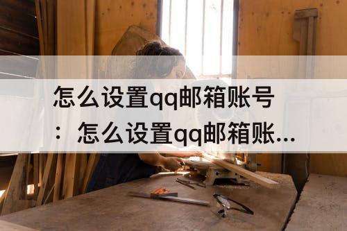 怎么设置qq邮箱账号：怎么设置qq邮箱账号注册