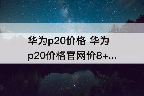 华为p20价格 华为p20价格官网价8+128