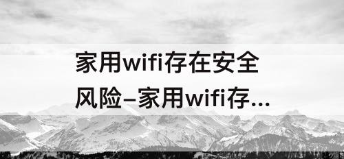 家用wifi存在安全风险-家用wifi存在安全风险可能导致信息泄露