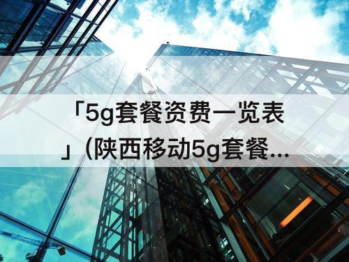 「5g套餐资费一览表」(陕西移动5g套餐资费一览表)