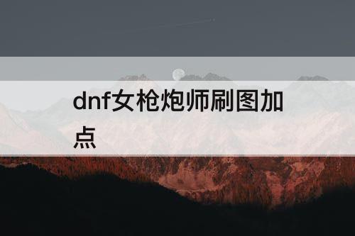 dnf女枪炮师刷图加点