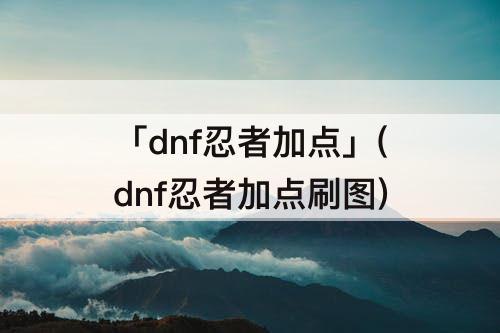 「dnf忍者加点」(dnf忍者加点刷图)