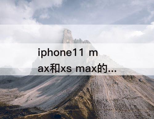 iphone11 max和xs max的区别