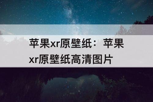 苹果xr原壁纸：苹果xr原壁纸高清图片
